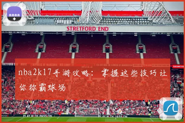 nba2k17手游攻略：掌握这些技巧让你称霸球场