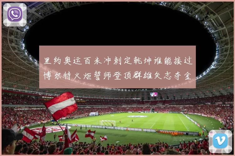 里约奥运百米冲刺定乾坤谁能接过博尔特火炬誓师登顶群雄矢志夺金