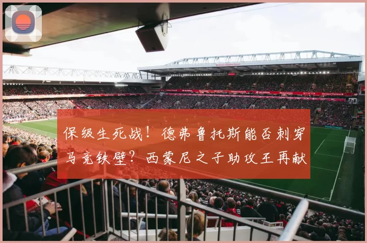 保级生死战！德弗鲁托斯能否刺穿马竞铁壁？西蒙尼之子助攻王再献杀招？