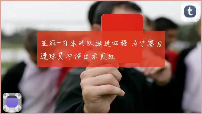 亚冠-日本两队挺进四强 马宁赛后遭球员冲撞出示直红