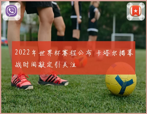 2022年世界杯赛程公布 卡塔尔揭幕战时间敲定引关注