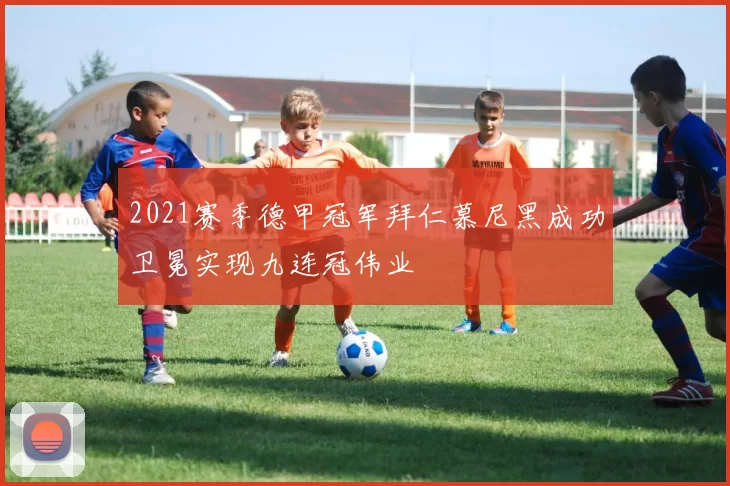 2021赛季德甲冠军拜仁慕尼黑成功卫冕实现九连冠伟业