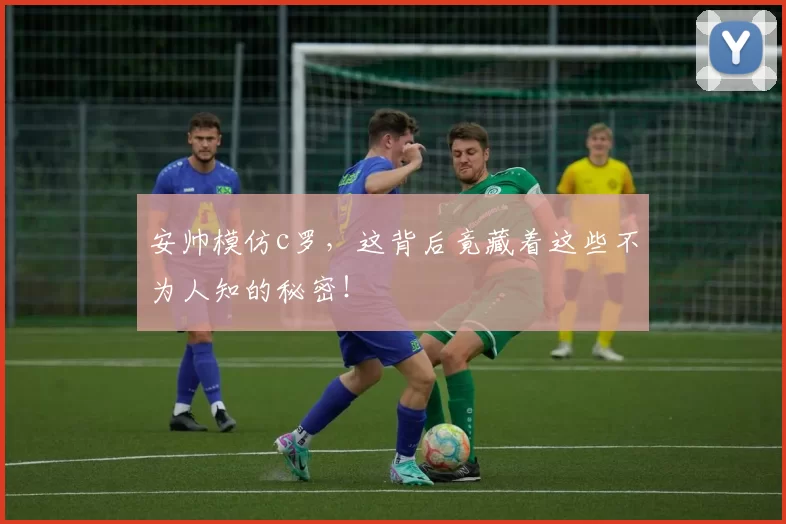 安帅模仿c罗，这背后竟藏着这些不为人知的秘密！