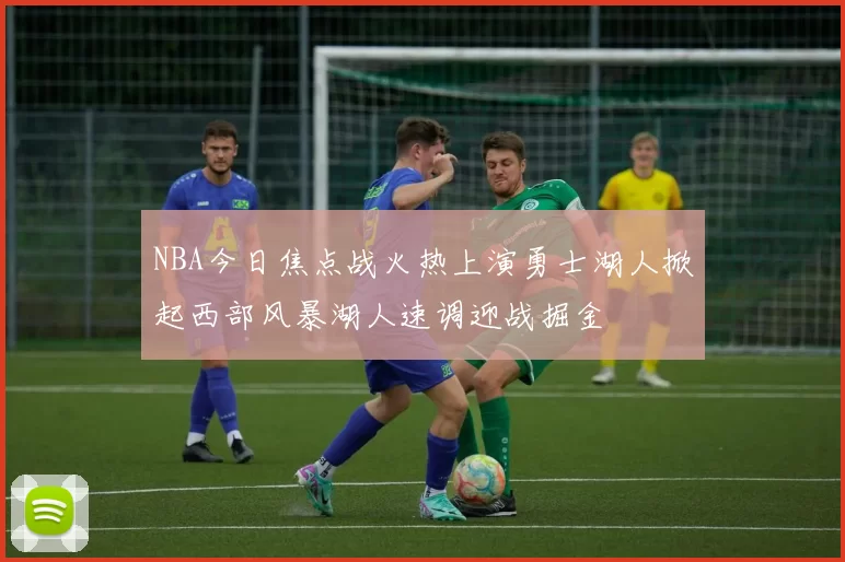 NBA今日焦点战火热上演勇士湖人掀起西部风暴湖人速调迎战掘金