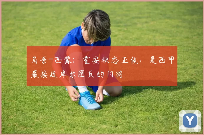 乌奈-西蒙：霍安状态正佳，是西甲最接近库尔图瓦的门将