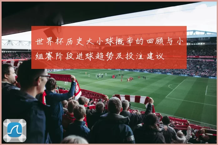 世界杯历史大小球概率的回顾与小组赛阶段进球趋势及投注建议