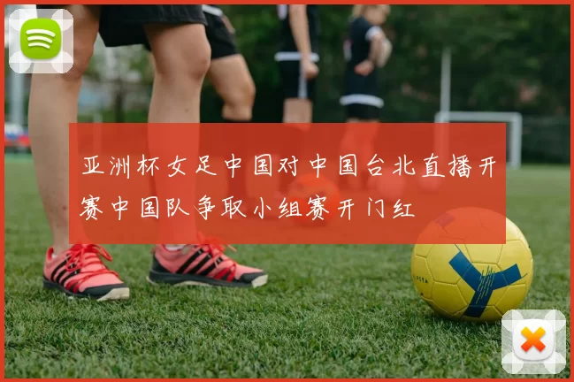 亚洲杯女足中国对中国台北直播开赛中国队争取小组赛开门红
