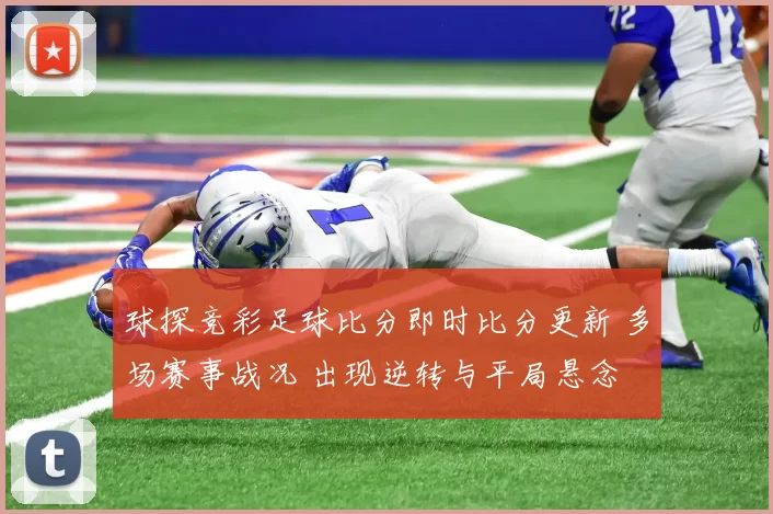 球探竞彩足球比分即时比分更新 多场赛事战况 出现逆转与平局悬念